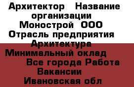 Архитектор › Название организации ­ Монострой, ООО › Отрасль предприятия ­ Архитектура › Минимальный оклад ­ 20 000 - Все города Работа » Вакансии   . Ивановская обл.